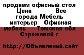 продаем офисный стол › Цена ­ 3 600 - Все города Мебель, интерьер » Офисная мебель   . Томская обл.,Стрежевой г.